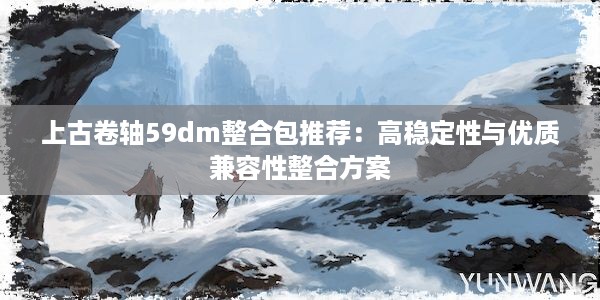 上古卷轴59dm整合包推荐：高稳定性与优质兼容性整合方案