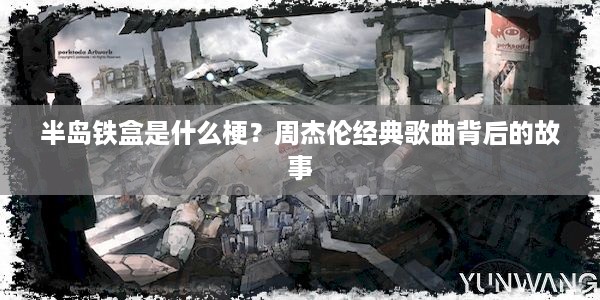 半岛铁盒是什么梗？周杰伦经典歌曲背后的故事