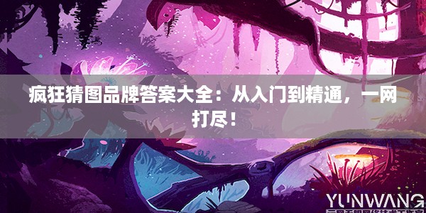 疯狂猜图品牌答案大全：从入门到精通，一网打尽！