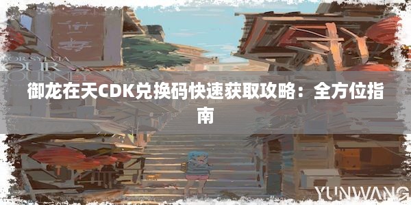 御龙在天CDK兑换码快速获取攻略：全方位指南