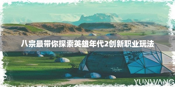 八宗最带你探索英雄年代2创新职业玩法