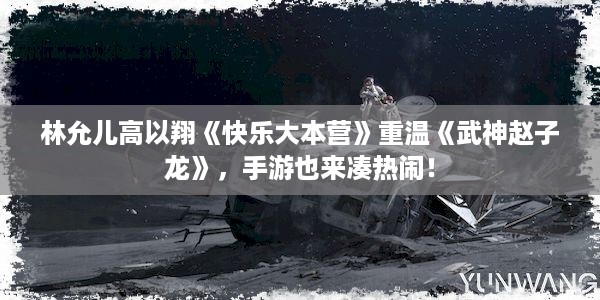 林允儿高以翔《快乐大本营》重温《武神赵子龙》，手游也来凑热闹！