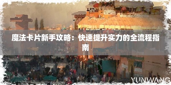 魔法卡片新手攻略：快速提升实力的全流程指南