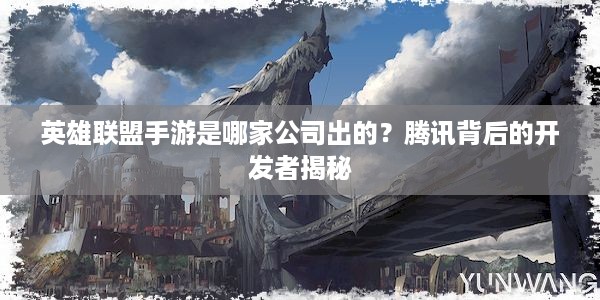 英雄联盟手游是哪家公司出的？腾讯背后的开发者揭秘