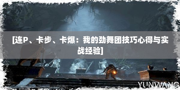 [连P、卡步、卡爆：我的劲舞团技巧心得与实战经验]