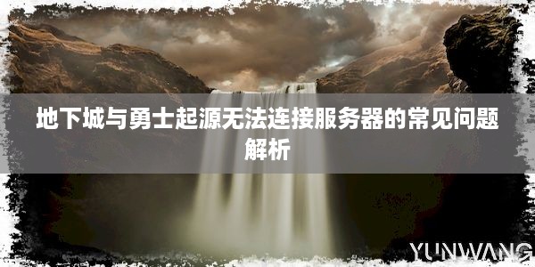 地下城与勇士起源无法连接服务器的常见问题解析