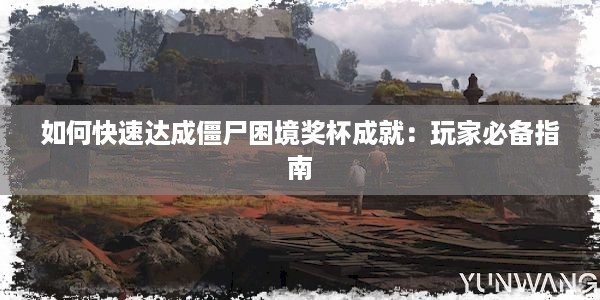 如何快速达成僵尸困境奖杯成就：玩家必备指南