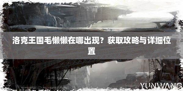 洛克王国毛懒懒在哪出现？获取攻略与详细位置