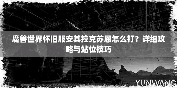 魔兽世界怀旧服安其拉克苏恩怎么打？详细攻略与站位技巧