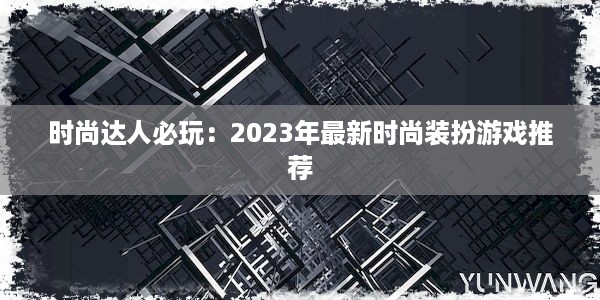 时尚达人必玩：2023年最新时尚装扮游戏推荐