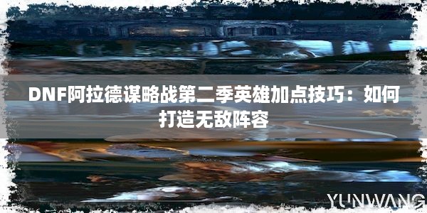 DNF阿拉德谋略战第二季英雄加点技巧：如何打造无敌阵容