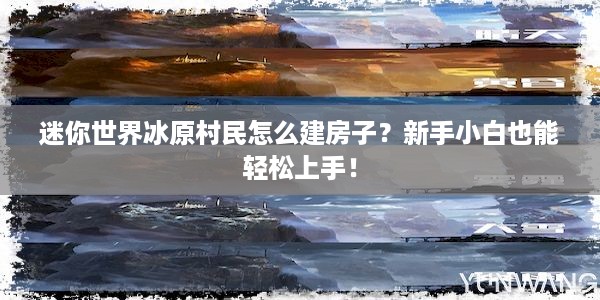 迷你世界冰原村民怎么建房子？新手小白也能轻松上手！