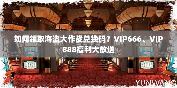 如何领取海盗大作战兑换码？VIP666、VIP888福利大放送