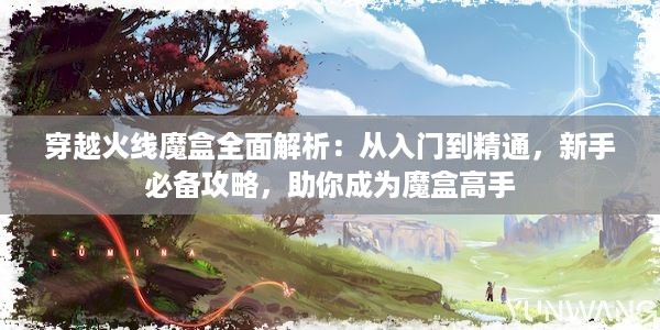 穿越火线魔盒全面解析：从入门到精通，新手必备攻略，助你成为魔盒高手