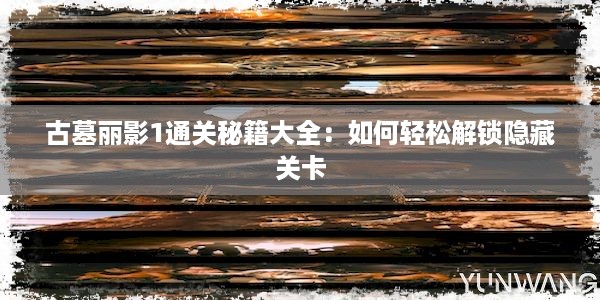 古墓丽影1通关秘籍大全：如何轻松解锁隐藏关卡