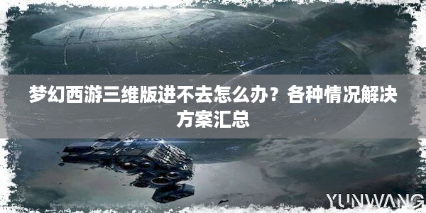 梦幻西游三维版进不去怎么办？各种情况解决方案汇总