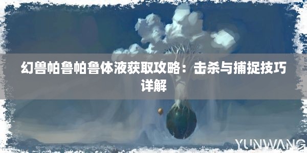 幻兽帕鲁帕鲁体液获取攻略：击杀与捕捉技巧详解