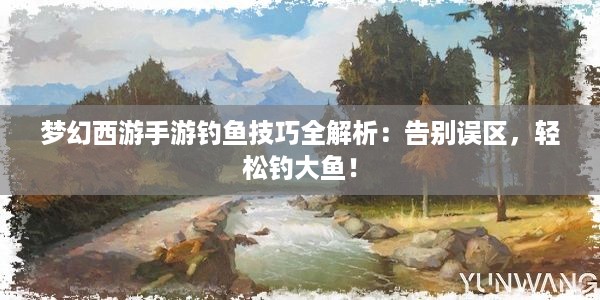 梦幻西游手游钓鱼技巧全解析：告别误区，轻松钓大鱼！