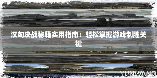 汉匈决战秘籍实用指南：轻松掌握游戏制胜关键