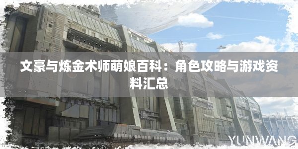 文豪与炼金术师萌娘百科：角色攻略与游戏资料汇总