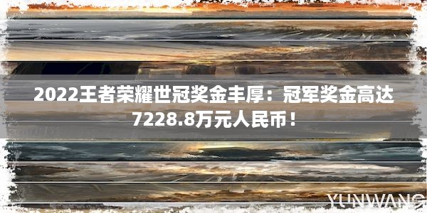 2022王者荣耀世冠奖金丰厚：冠军奖金高达7228.8万元人民币！