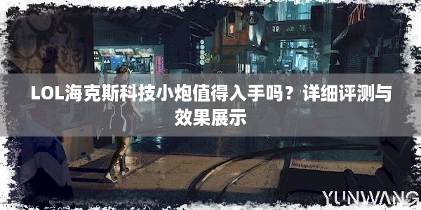 LOL海克斯科技小炮值得入手吗？详细评测与效果展示