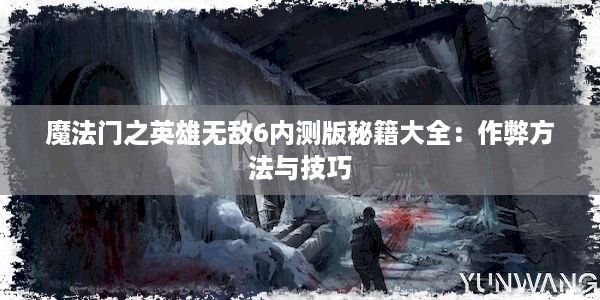 魔法门之英雄无敌6内测版秘籍大全：作弊方法与技巧