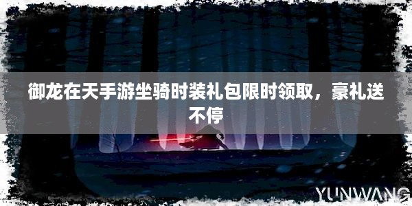 御龙在天手游坐骑时装礼包限时领取，豪礼送不停