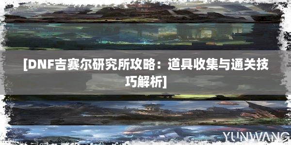 [DNF吉赛尔研究所攻略：道具收集与通关技巧解析]