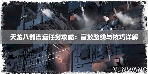 天龙八部漕运任务攻略：高效路线与技巧详解