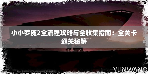 小小梦魇2全流程攻略与全收集指南：全关卡通关秘籍