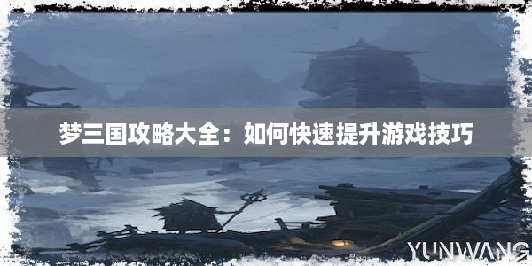 梦三国攻略大全：如何快速提升游戏技巧