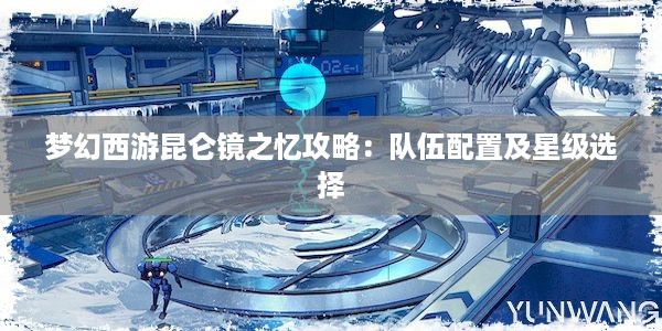 梦幻西游昆仑镜之忆攻略：队伍配置及星级选择