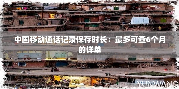 中国移动通话记录保存时长：最多可查6个月的详单