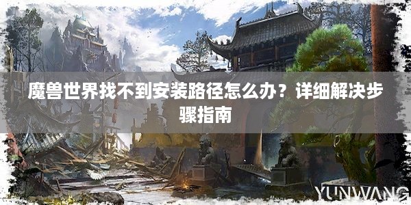 魔兽世界找不到安装路径怎么办？详细解决步骤指南