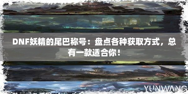 DNF妖精的尾巴称号：盘点各种获取方式，总有一款适合你！