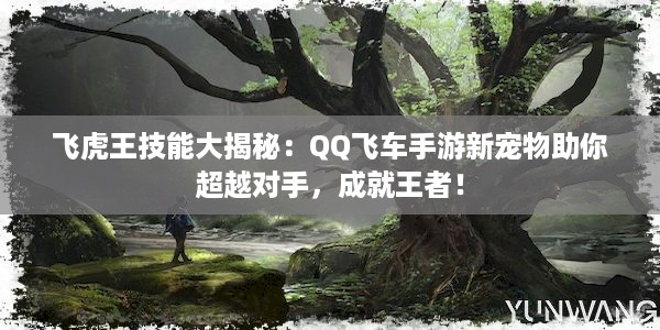 飞虎王技能大揭秘：QQ飞车手游新宠物助你超越对手，成就王者！