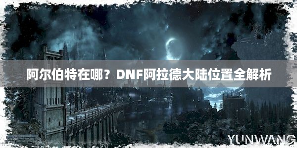 阿尔伯特在哪？DNF阿拉德大陆位置全解析