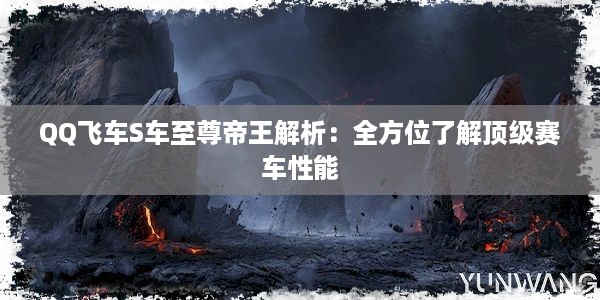 QQ飞车S车至尊帝王解析：全方位了解顶级赛车性能