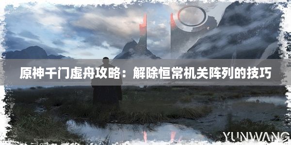 原神千门虚舟攻略：解除恒常机关阵列的技巧