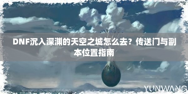 DNF沉入深渊的天空之城怎么去？传送门与副本位置指南