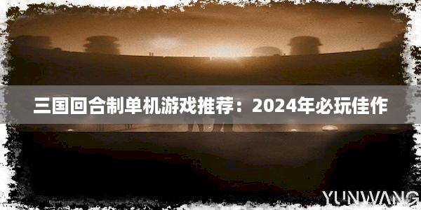 三国回合制单机游戏推荐：2024年必玩佳作