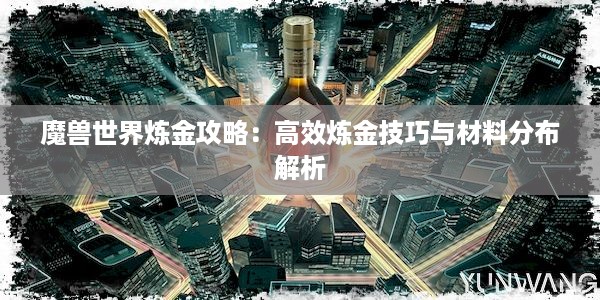 魔兽世界炼金攻略：高效炼金技巧与材料分布解析