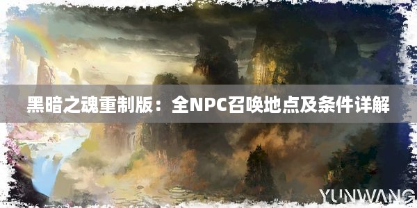 黑暗之魂重制版：全NPC召唤地点及条件详解