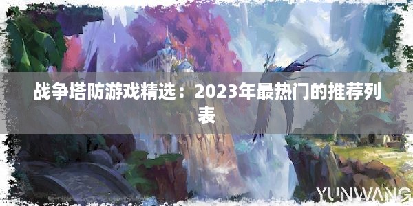 战争塔防游戏精选：2023年最热门的推荐列表