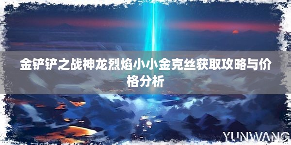 金铲铲之战神龙烈焰小小金克丝获取攻略与价格分析