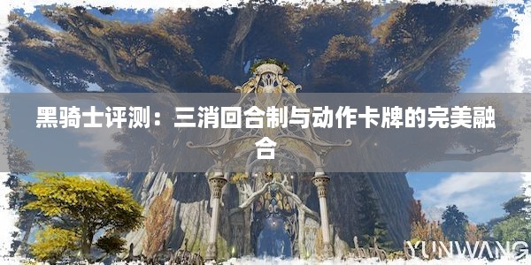 黑骑士评测：三消回合制与动作卡牌的完美融合