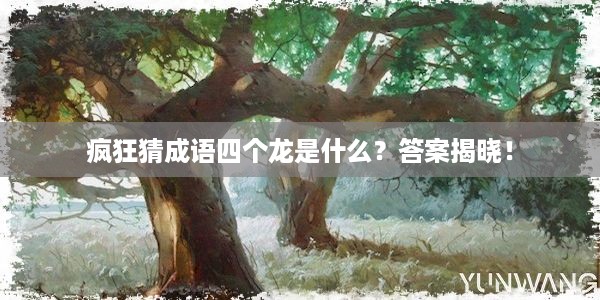 疯狂猜成语四个龙是什么？答案揭晓！