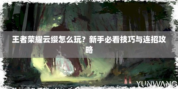 王者荣耀云缨怎么玩？新手必看技巧与连招攻略