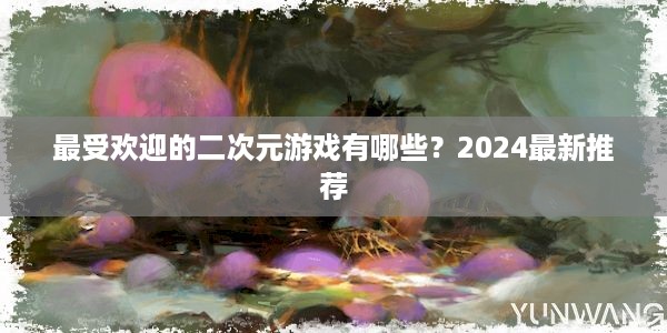 最受欢迎的二次元游戏有哪些？2024最新推荐